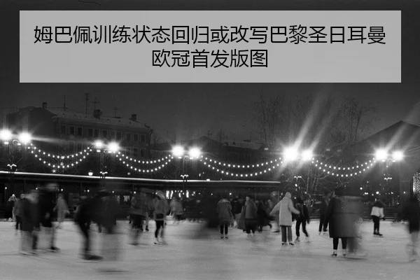 姆巴佩训练状态回归或改写巴黎圣日耳曼欧冠首发版图